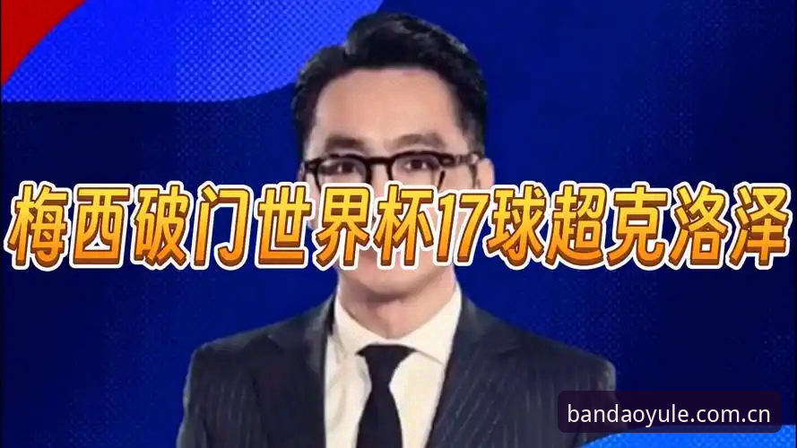 半岛娱乐中国iOS下载推荐 梅西17球封神夜:破克洛泽纪录背后不止眼泪,还有半岛娱乐中国全程见证的六个关键细节